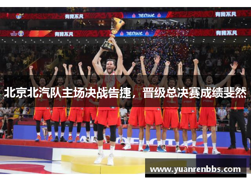 北京北汽队主场决战告捷，晋级总决赛成绩斐然