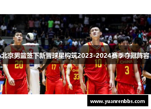 北京男篮签下新晋球星构筑2023-2024赛季夺冠阵容