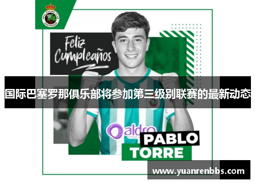 国际巴塞罗那俱乐部将参加第三级别联赛的最新动态