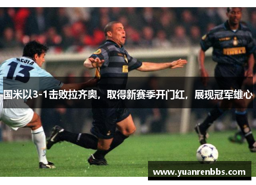 国米以3-1击败拉齐奥，取得新赛季开门红，展现冠军雄心