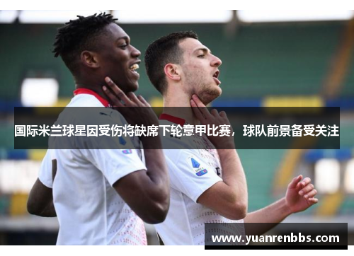 国际米兰球星因受伤将缺席下轮意甲比赛，球队前景备受关注
