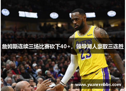 詹姆斯连续三场比赛砍下40+，领导湖人豪取三连胜