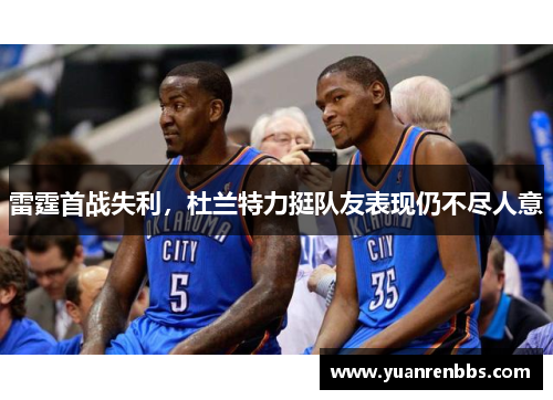 雷霆首战失利，杜兰特力挺队友表现仍不尽人意