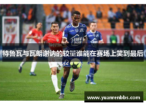 特鲁瓦与瓦朗谢讷的较量谁能在赛场上笑到最后
