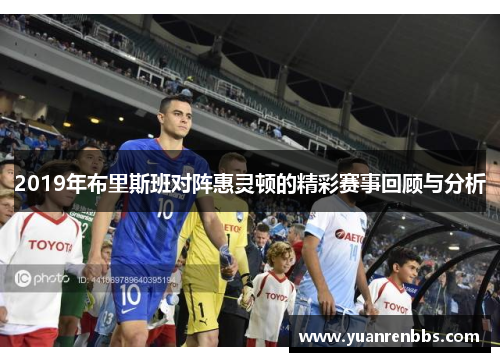 2019年布里斯班对阵惠灵顿的精彩赛事回顾与分析