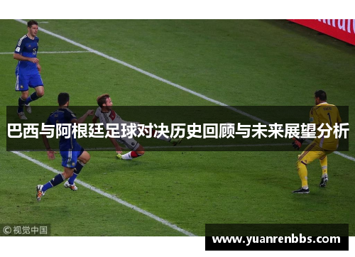巴西与阿根廷足球对决历史回顾与未来展望分析