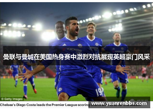 曼联与曼城在美国热身赛中激烈对抗展现英超豪门风采