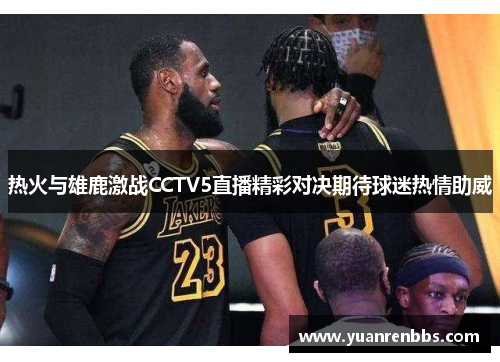 热火与雄鹿激战CCTV5直播精彩对决期待球迷热情助威
