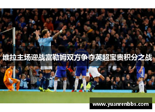 维拉主场迎战富勒姆双方争夺英超宝贵积分之战