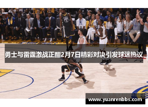 勇士与雷霆激战正酣2月7日精彩对决引发球迷热议