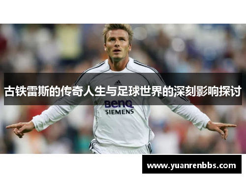 古铁雷斯的传奇人生与足球世界的深刻影响探讨