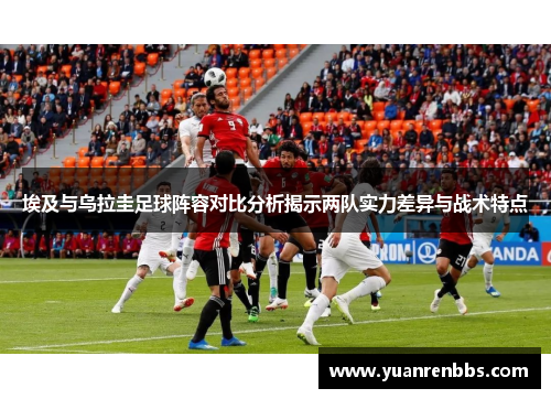 埃及与乌拉圭足球阵容对比分析揭示两队实力差异与战术特点