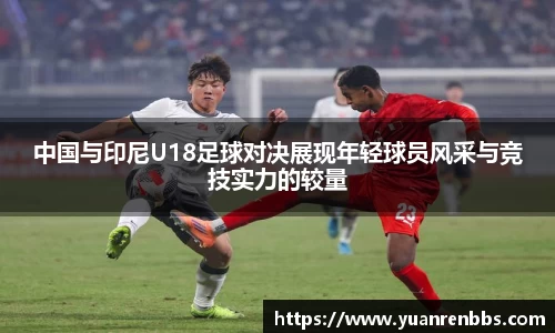 悟空体育中国与印尼U18足球对决展现年轻球员风采与竞技实力的较量
