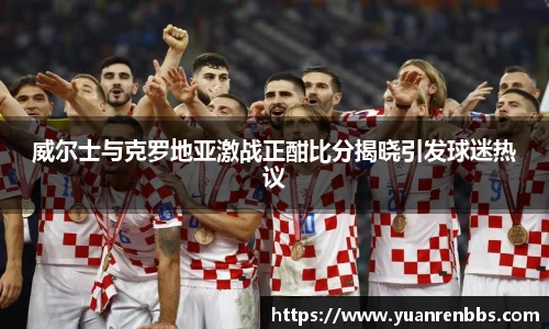 悟空体育威尔士与克罗地亚激战正酣比分揭晓引发球迷热议